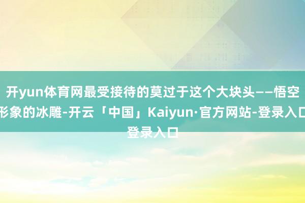 开yun体育网最受接待的莫过于这个大块头——悟空形象的冰雕-开云「中国」Kaiyun·官方网站-登录入口
