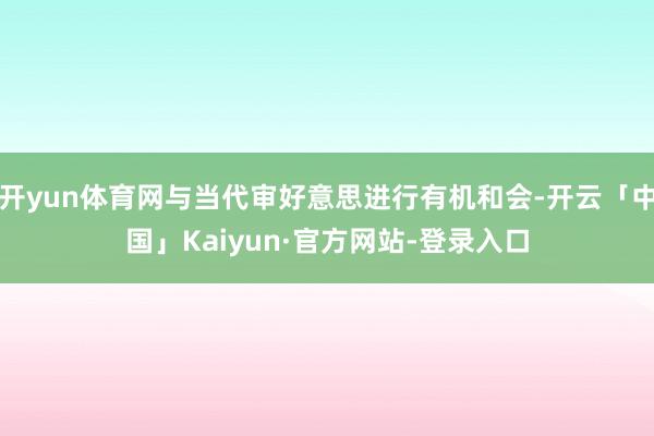 开yun体育网与当代审好意思进行有机和会-开云「中国」Kaiyun·官方网站-登录入口