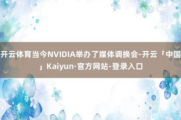 开云体育当今NVIDIA举办了媒体调换会-开云「中国」Kaiyun·官方网站-登录入口