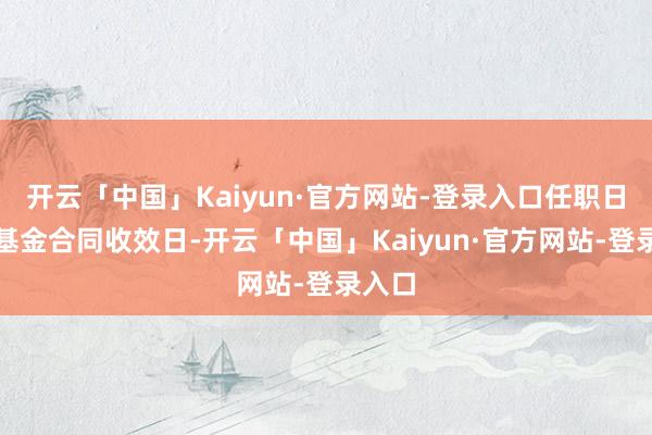 开云「中国」Kaiyun·官方网站-登录入口任职日历为基金合同收效日-开云「中国」Kaiyun·官方网站-登录入口