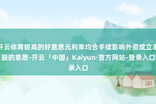 开云体育较高的好意思元利率均合手续影响外资成立港股的意愿-开云「中国」Kaiyun·官方网站-登录入口