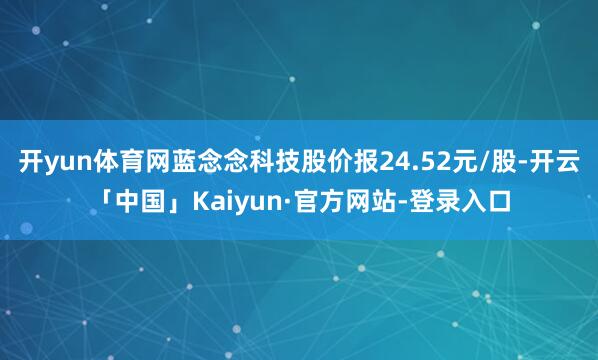 开yun体育网蓝念念科技股价报24.52元/股-开云「中国」Kaiyun·官方网站-登录入口