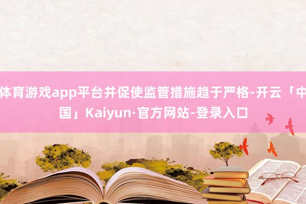 体育游戏app平台并促使监管措施趋于严格-开云「中国」Kaiyun·官方网站-登录入口