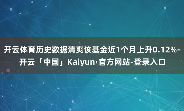 开云体育历史数据清爽该基金近1个月上升0.12%-开云「中国」Kaiyun·官方网站-登录入口