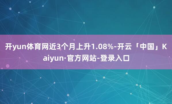 开yun体育网近3个月上升1.08%-开云「中国」Kaiyun·官方网站-登录入口