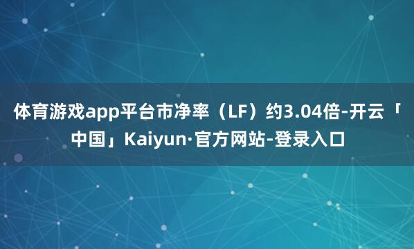 体育游戏app平台市净率（LF）约3.04倍-开云「中国」Kaiyun·官方网站-登录入口