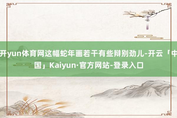 开yun体育网这幅蛇年画若干有些辩别劲儿-开云「中国」Kaiyun·官方网站-登录入口