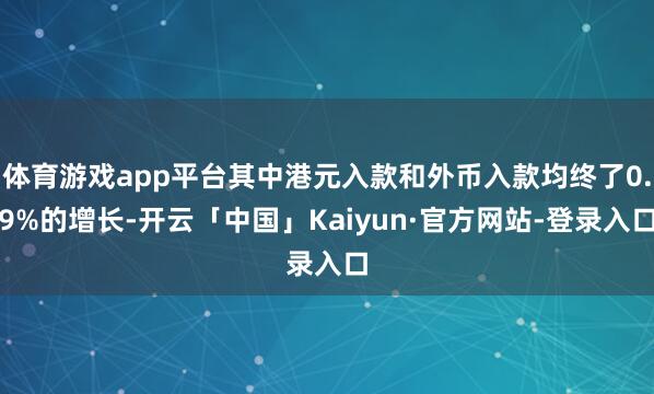 体育游戏app平台其中港元入款和外币入款均终了0.9%的增长-开云「中国」Kaiyun·官方网站-登录入口