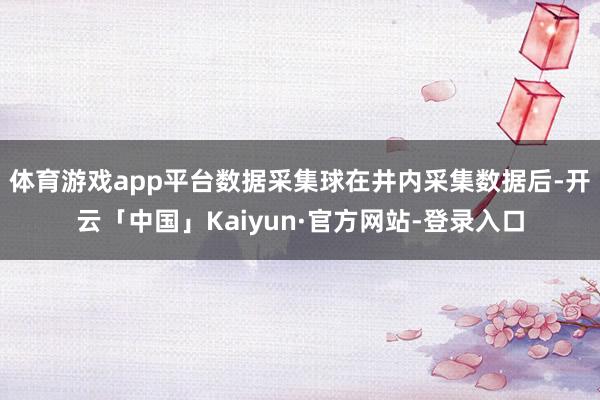 体育游戏app平台数据采集球在井内采集数据后-开云「中国」Kaiyun·官方网站-登录入口