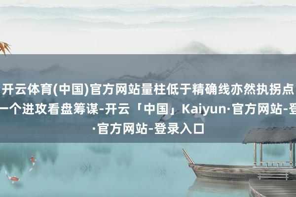 开云体育(中国)官方网站量柱低于精确线亦然执拐点涨停的一个进攻看盘筹谋-开云「中国」Kaiyun·官方网站-登录入口