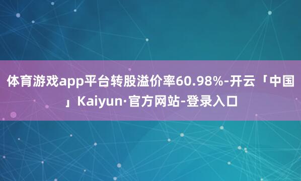 体育游戏app平台转股溢价率60.98%-开云「中国」Kaiyun·官方网站-登录入口