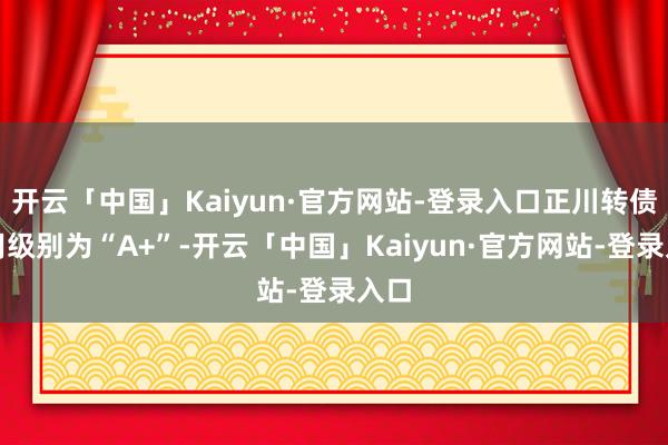开云「中国」Kaiyun·官方网站-登录入口正川转债信用级别为“A+”-开云「中国」Kaiyun·官方网站-登录入口
