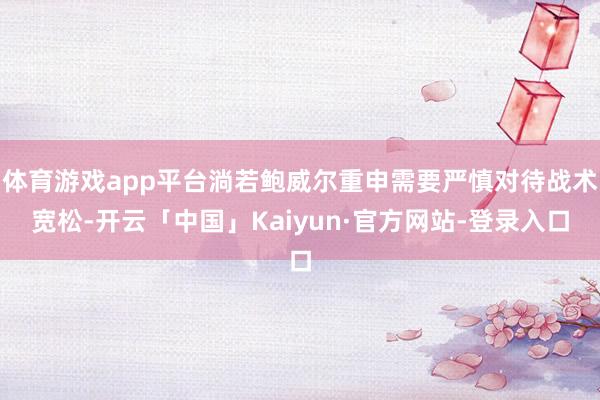 体育游戏app平台淌若鲍威尔重申需要严慎对待战术宽松-开云「中国」Kaiyun·官方网站-登录入口