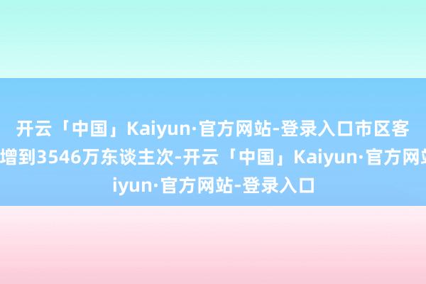 开云「中国」Kaiyun·官方网站-登录入口市区客流量更是猛增到3546万东谈主次-开云「中国」Kaiyun·官方网站-登录入口