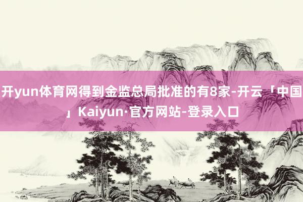 开yun体育网得到金监总局批准的有8家-开云「中国」Kaiyun·官方网站-登录入口