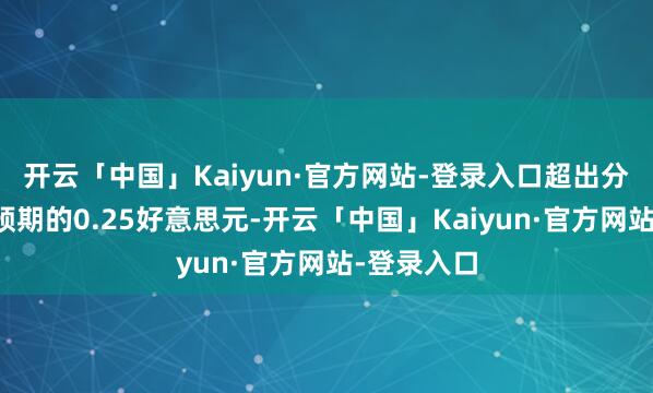 开云「中国」Kaiyun·官方网站-登录入口超出分析师多数预期的0.25好意思元-开云「中国」Kaiyun·官方网站-登录入口