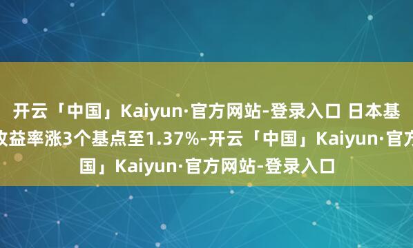 开云「中国」Kaiyun·官方网站-登录入口 日本基准10年期国债收益率涨3个基点至1.37%-开云「中国」Kaiyun·官方网站-登录入口