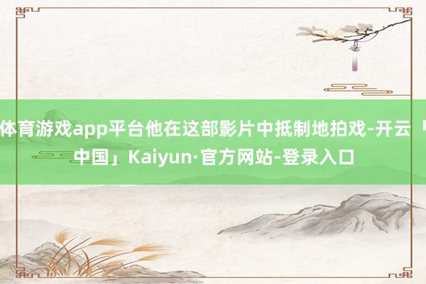 体育游戏app平台他在这部影片中抵制地拍戏-开云「中国」Kaiyun·官方网站-登录入口