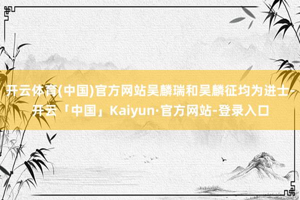 开云体育(中国)官方网站吴麟瑞和吴麟征均为进士-开云「中国」Kaiyun·官方网站-登录入口
