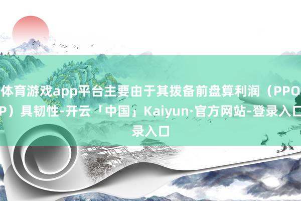 体育游戏app平台主要由于其拨备前盘算利润(PPOP)具韧性-开云「中国」Kaiyun·官方网站-登录入口