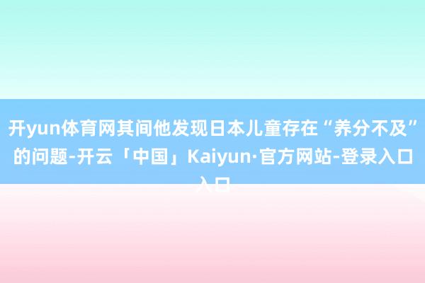 开yun体育网其间他发现日本儿童存在“养分不及”的问题-开云「中国」Kaiyun·官方网站-登录入口