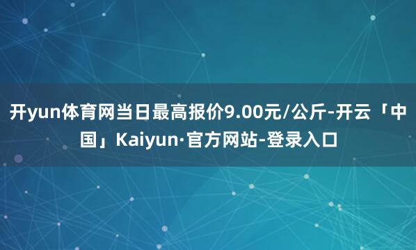 开yun体育网当日最高报价9.00元/公斤-开云「中国」Kaiyun·官方网站-登录入口