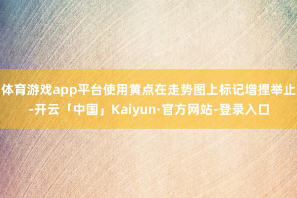体育游戏app平台使用黄点在走势图上标记增捏举止-开云「中国」Kaiyun·官方网站-登录入口