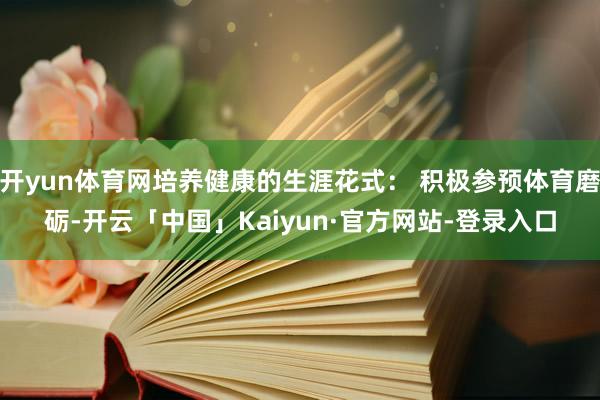 开yun体育网培养健康的生涯花式： 积极参预体育磨砺-开云「中国」Kaiyun·官方网站-登录入口