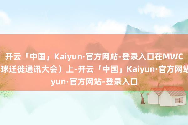 开云「中国」Kaiyun·官方网站-登录入口在MWC 2025（寰球迁徙通讯大会）上-开云「中国」Kaiyun·官方网站-登录入口