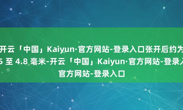 开云「中国」Kaiyun·官方网站-登录入口张开后约为 4.5 至 4.8 毫米-开云「中国」Kaiyun·官方网站-登录入口