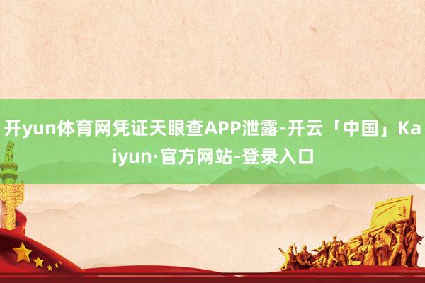 开yun体育网凭证天眼查APP泄露-开云「中国」Kaiyun·官方网站-登录入口