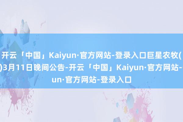 开云「中国」Kaiyun·官方网站-登录入口巨星农牧(603477)3月11日晚间公告-开云「中国」Kaiyun·官方网站-登录入口