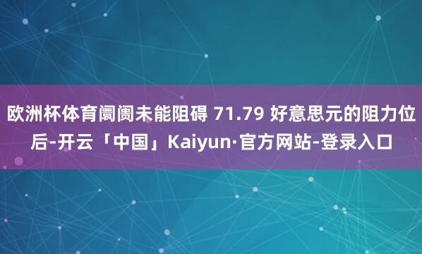 欧洲杯体育阛阓未能阻碍 71.79 好意思元的阻力位后-开云「中国」Kaiyun·官方网站-登录入口