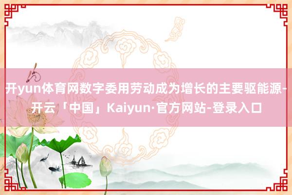 开yun体育网数字委用劳动成为增长的主要驱能源-开云「中国」Kaiyun·官方网站-登录入口