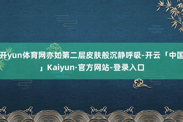 开yun体育网亦如第二层皮肤般沉静呼吸-开云「中国」Kaiyun·官方网站-登录入口
