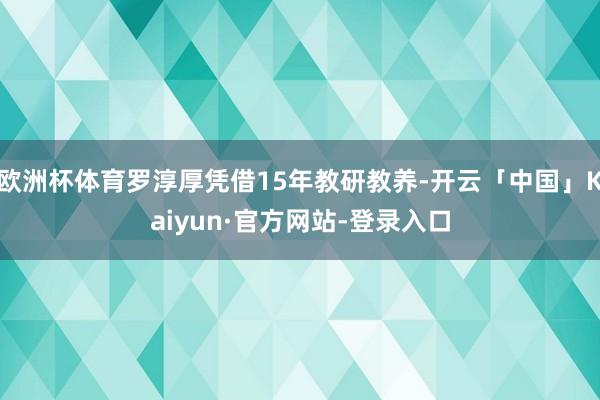 欧洲杯体育罗淳厚凭借15年教研教养-开云「中国」Kaiyun·官方网站-登录入口
