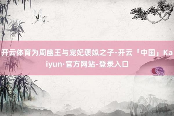 开云体育为周幽王与宠妃褒姒之子-开云「中国」Kaiyun·官方网站-登录入口
