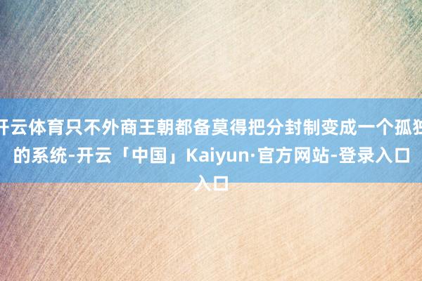 开云体育只不外商王朝都备莫得把分封制变成一个孤独的系统-开云「中国」Kaiyun·官方网站-登录入口
