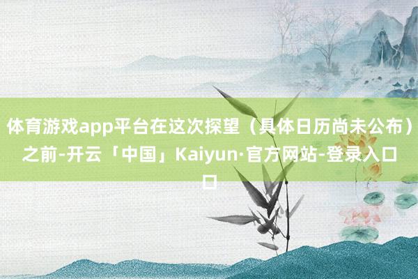体育游戏app平台在这次探望（具体日历尚未公布）之前-开云「中国」Kaiyun·官方网站-登录入口