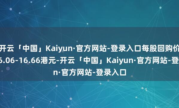 开云「中国」Kaiyun·官方网站-登录入口每股回购价钱为16.06-16.66港元-开云「中国」Kaiyun·官方网站-登录入口