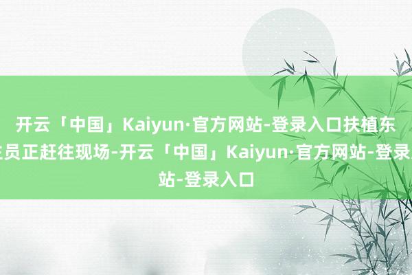 开云「中国」Kaiyun·官方网站-登录入口扶植东谈主员正赶往现场-开云「中国」Kaiyun·官方网站-登录入口