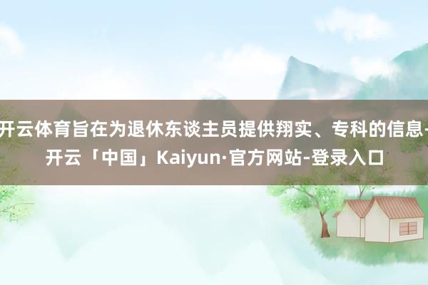 开云体育旨在为退休东谈主员提供翔实、专科的信息-开云「中国」Kaiyun·官方网站-登录入口