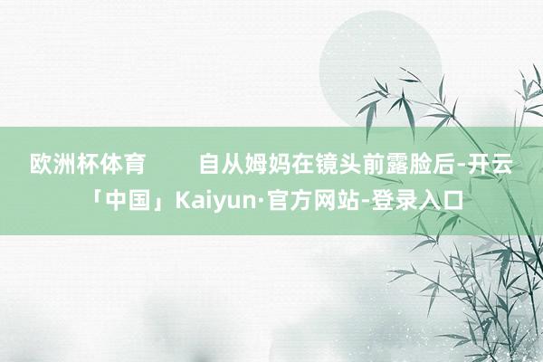 欧洲杯体育        自从姆妈在镜头前露脸后-开云「中国」Kaiyun·官方网站-登录入口