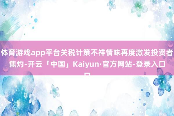 体育游戏app平台关税计策不祥情味再度激发投资者焦灼-开云「中国」Kaiyun·官方网站-登录入口