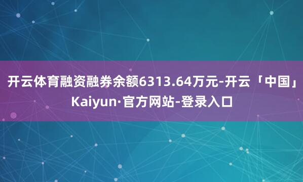 开云体育融资融券余额6313.64万元-开云「中国」Kaiyun·官方网站-登录入口