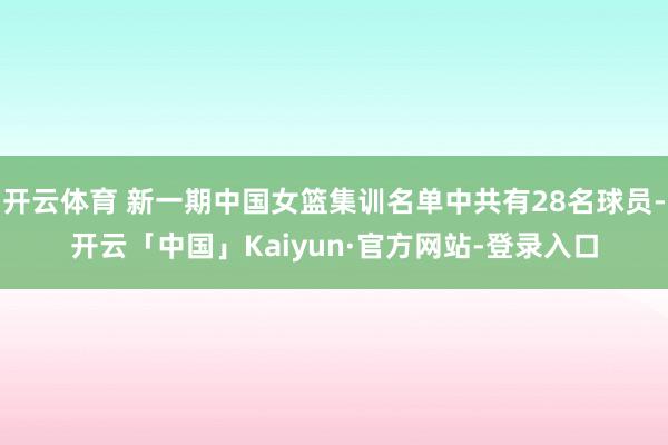 开云体育 新一期中国女篮集训名单中共有28名球员-开云「中国」Kaiyun·官方网站-登录入口