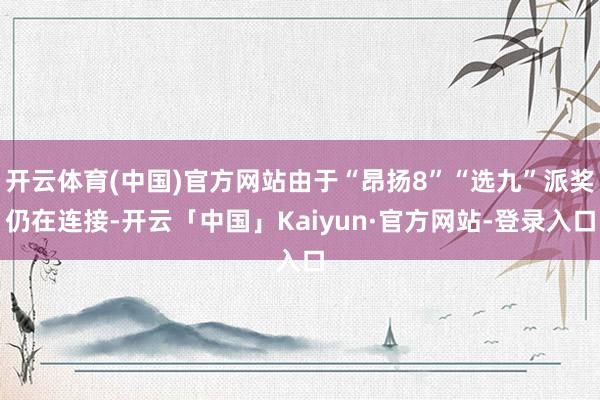 开云体育(中国)官方网站由于“昂扬8”“选九”派奖仍在连接-开云「中国」Kaiyun·官方网站-登录入口