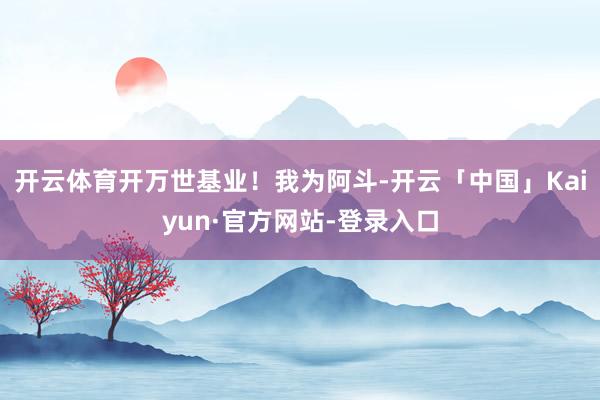 开云体育开万世基业！我为阿斗-开云「中国」Kaiyun·官方网站-登录入口