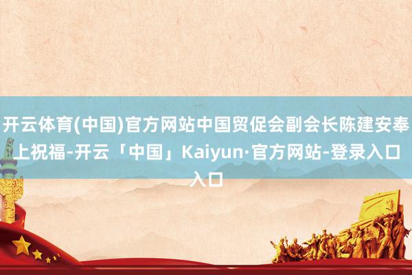 开云体育(中国)官方网站中国贸促会副会长陈建安奉上祝福-开云「中国」Kaiyun·官方网站-登录入口