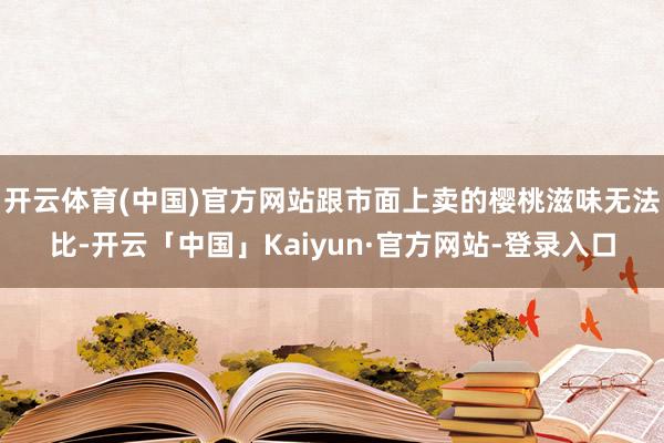 开云体育(中国)官方网站跟市面上卖的樱桃滋味无法比-开云「中国」Kaiyun·官方网站-登录入口